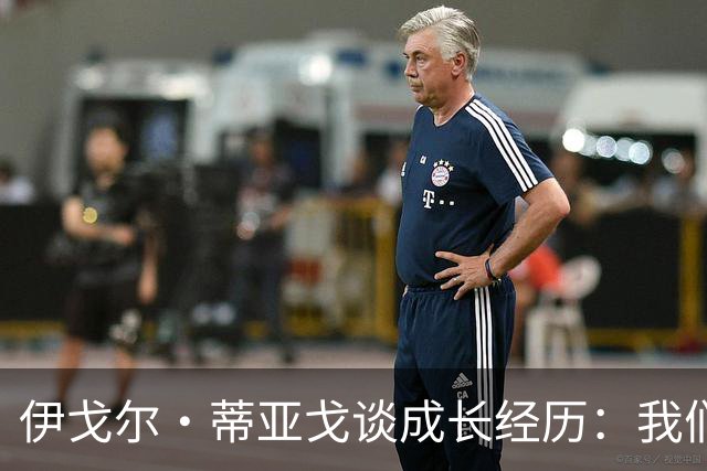 伊戈尔·蒂亚戈谈成长经历：我们曾经挨过很多饿，家人是我的支柱
